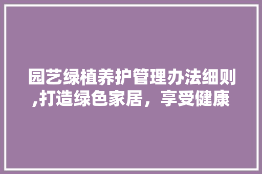 园艺绿植养护管理办法细则,打造绿色家居，享受健康生活