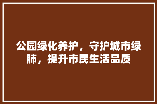 公园绿化养护，守护城市绿肺，提升市民生活品质