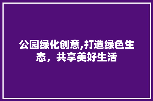 公园绿化创意,打造绿色生态，共享美好生活