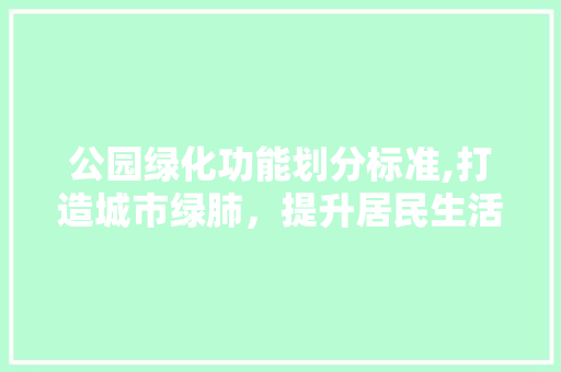 公园绿化功能划分标准,打造城市绿肺，提升居民生活品质