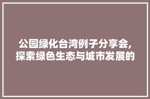 公园绿化台湾例子分享会,探索绿色生态与城市发展的和谐共生之路