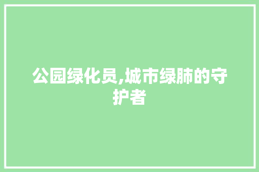 公园绿化员,城市绿肺的守护者