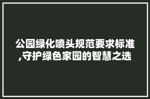 公园绿化喷头规范要求标准,守护绿色家园的智慧之选