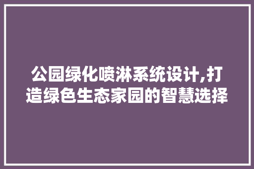 公园绿化喷淋系统设计,打造绿色生态家园的智慧选择