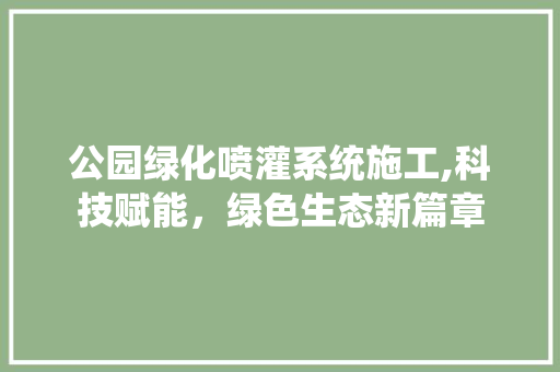 公园绿化喷灌系统施工,科技赋能，绿色生态新篇章