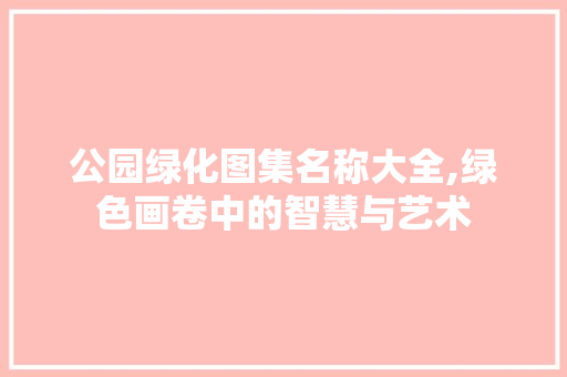 公园绿化图集名称大全,绿色画卷中的智慧与艺术