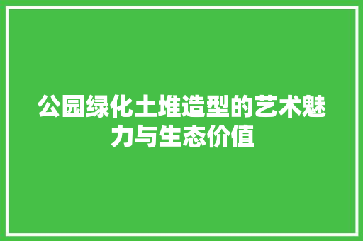 公园绿化土堆造型的艺术魅力与生态价值