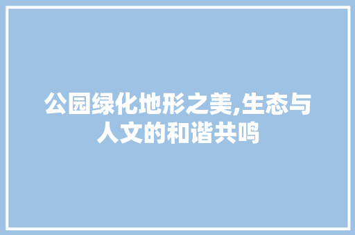 公园绿化地形之美,生态与人文的和谐共鸣