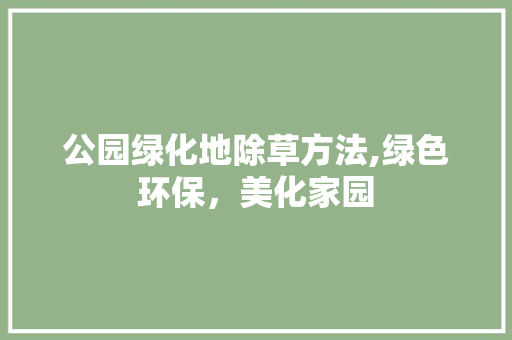 公园绿化地除草方法,绿色环保，美化家园