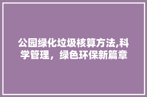 公园绿化垃圾核算方法,科学管理，绿色环保新篇章
