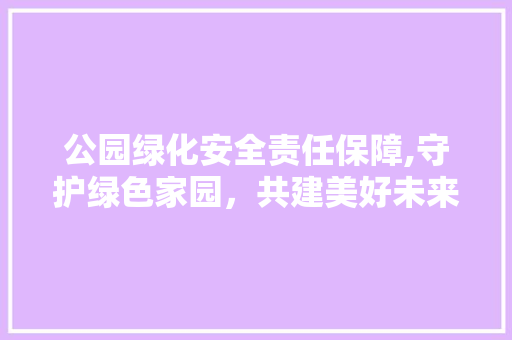 公园绿化安全责任保障,守护绿色家园，共建美好未来