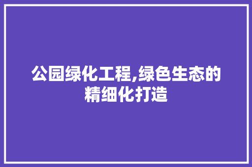 公园绿化工程,绿色生态的精细化打造