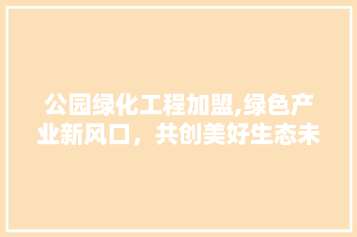 公园绿化工程加盟,绿色产业新风口，共创美好生态未来