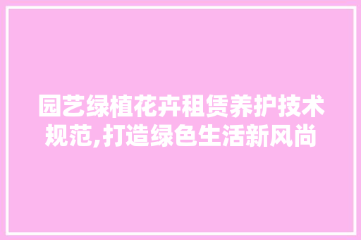 园艺绿植花卉租赁养护技术规范,打造绿色生活新风尚