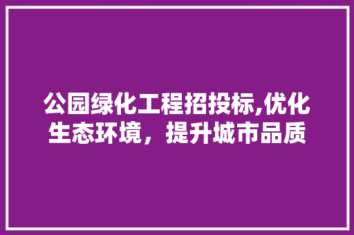 公园绿化工程招投标,优化生态环境，提升城市品质