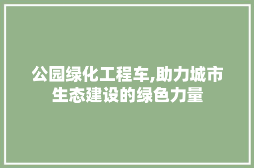 公园绿化工程车,助力城市生态建设的绿色力量