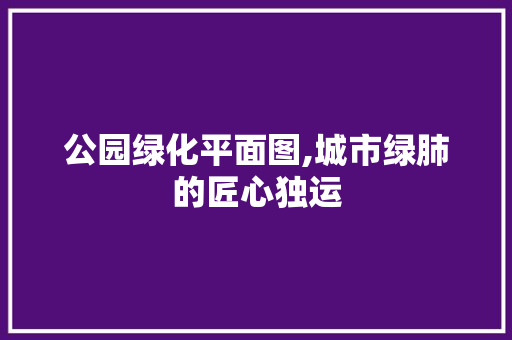公园绿化平面图,城市绿肺的匠心独运