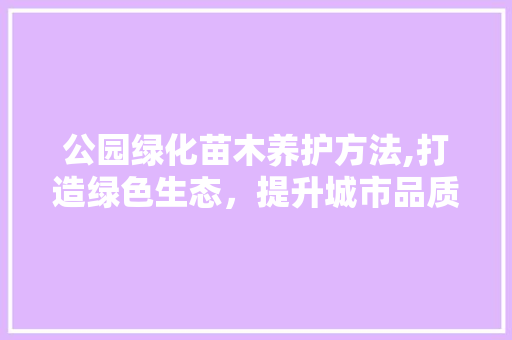 公园绿化苗木养护方法,打造绿色生态，提升城市品质