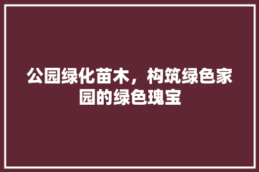 公园绿化苗木，构筑绿色家园的绿色瑰宝