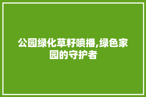 公园绿化草籽喷播,绿色家园的守护者