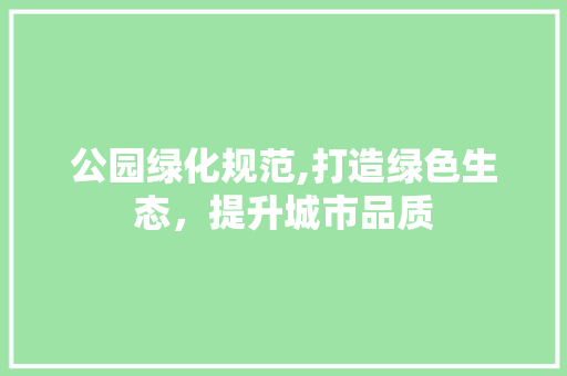 公园绿化规范,打造绿色生态，提升城市品质