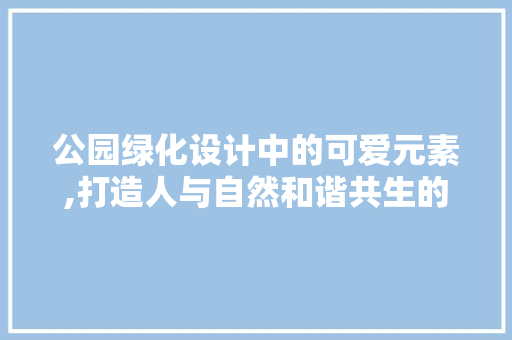 公园绿化设计中的可爱元素,打造人与自然和谐共生的绿意空间