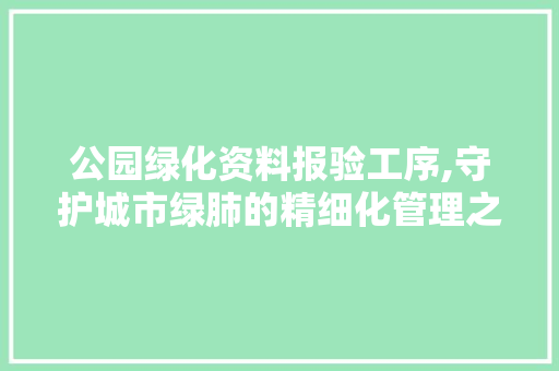 公园绿化资料报验工序,守护城市绿肺的精细化管理之路