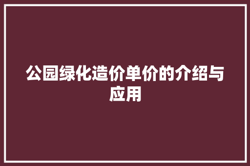 公园绿化造价单价的介绍与应用