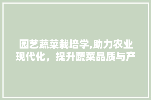 园艺蔬菜栽培学,助力农业现代化，提升蔬菜品质与产量