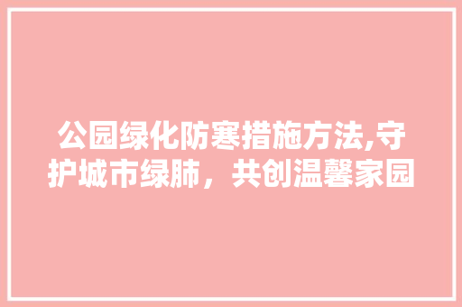 公园绿化防寒措施方法,守护城市绿肺，共创温馨家园