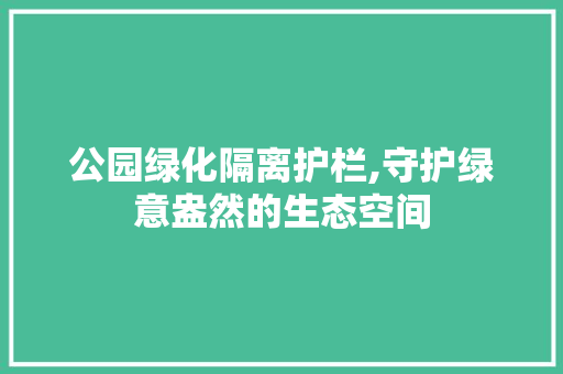 公园绿化隔离护栏,守护绿意盎然的生态空间