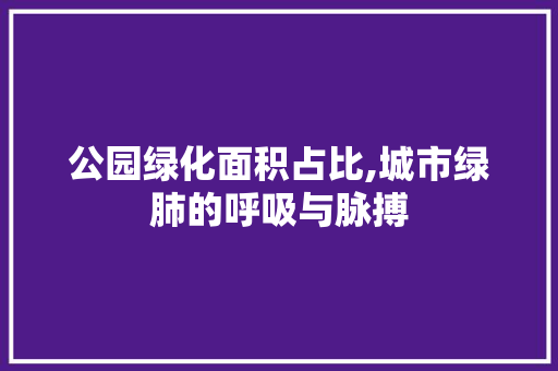 公园绿化面积占比,城市绿肺的呼吸与脉搏
