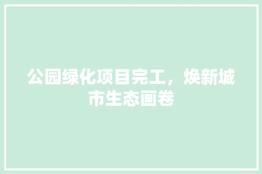 公园绿化项目完工，焕新城市生态画卷