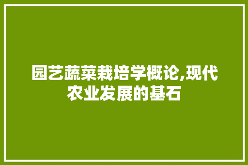 园艺蔬菜栽培学概论,现代农业发展的基石