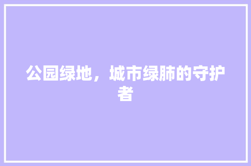 公园绿地，城市绿肺的守护者