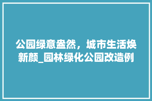 公园绿意盎然，城市生活焕新颜_园林绿化公园改造例子介绍