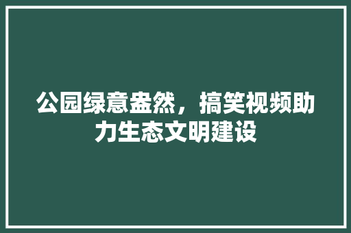 公园绿意盎然，搞笑视频助力生态文明建设