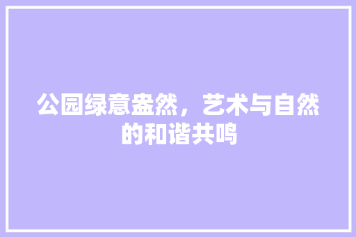 公园绿意盎然，艺术与自然的和谐共鸣