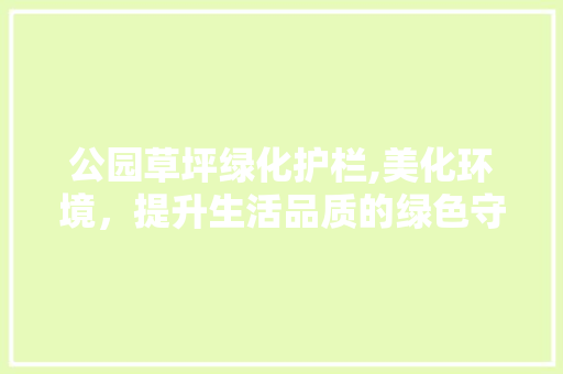 公园草坪绿化护栏,美化环境，提升生活品质的绿色守护者