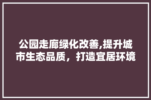 公园走廊绿化改善,提升城市生态品质，打造宜居环境