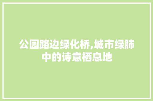 公园路边绿化桥,城市绿肺中的诗意栖息地