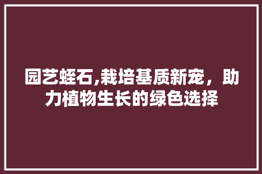 园艺蛭石,栽培基质新宠，助力植物生长的绿色选择
