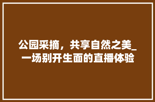 公园采摘，共享自然之美_一场别开生面的直播体验