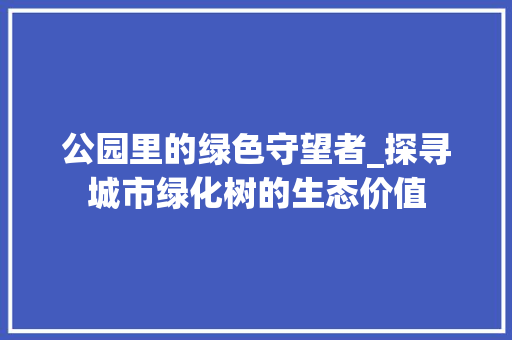 公园里的绿色守望者_探寻城市绿化树的生态价值
