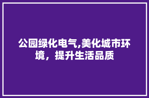公园绿化电气,美化城市环境，提升生活品质