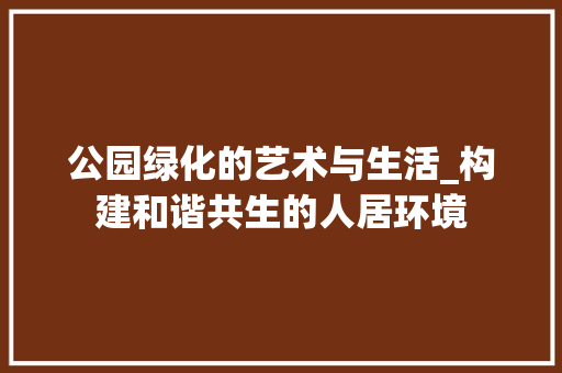 公园绿化的艺术与生活_构建和谐共生的人居环境