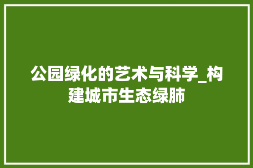 公园绿化的艺术与科学_构建城市生态绿肺