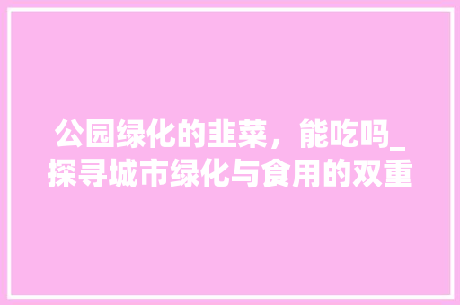 公园绿化的韭菜，能吃吗_探寻城市绿化与食用的双重价值