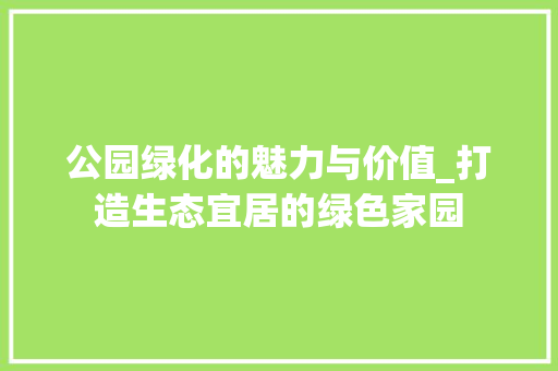 公园绿化的魅力与价值_打造生态宜居的绿色家园