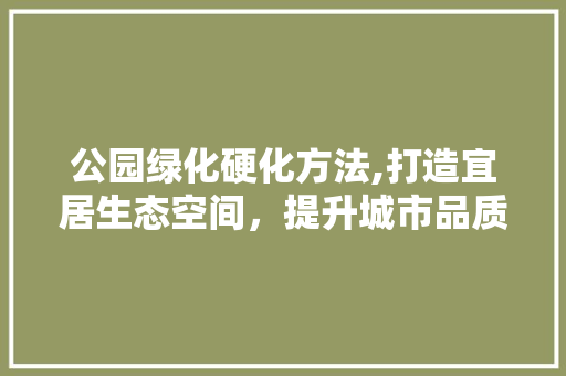 公园绿化硬化方法,打造宜居生态空间，提升城市品质